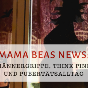 Mama Beas News: Männergrippe, think pink und Pubertätsalltag