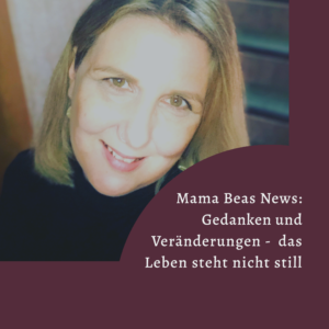 Mama Beas News: Gedanken und Veränderungen - das Leben steht nicht still